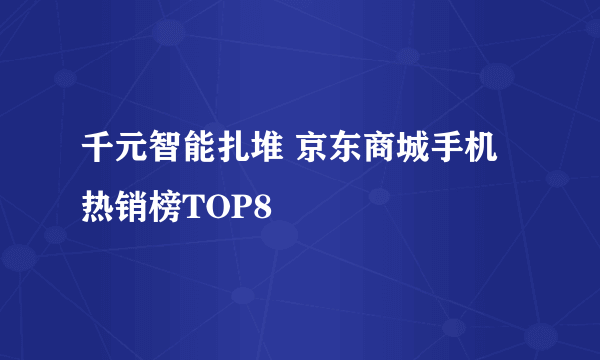 千元智能扎堆 京东商城手机热销榜TOP8