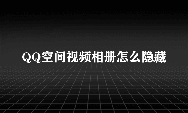 QQ空间视频相册怎么隐藏