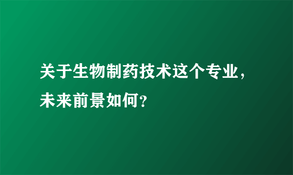 关于生物制药技术这个专业，未来前景如何？