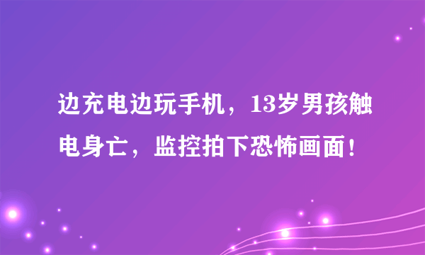 边充电边玩手机，13岁男孩触电身亡，监控拍下恐怖画面！