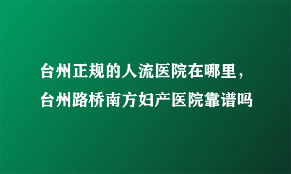 台州正规的人流医院在哪里，台州路桥南方妇产医院靠谱吗