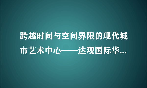 跨越时间与空间界限的现代城市艺术中心——达观国际华夏幸福·德...