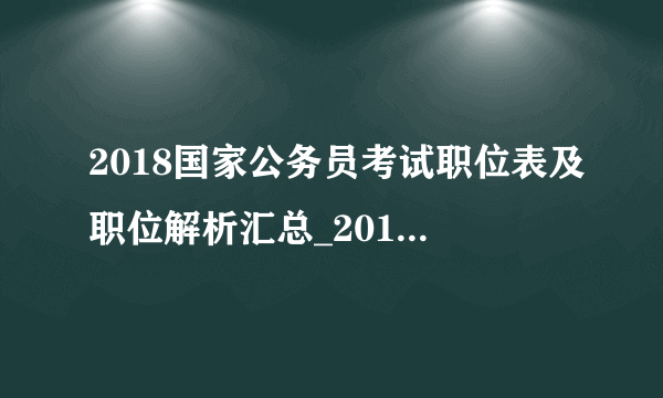 2018国家公务员考试职位表及职位解析汇总_2018国考职位表下载