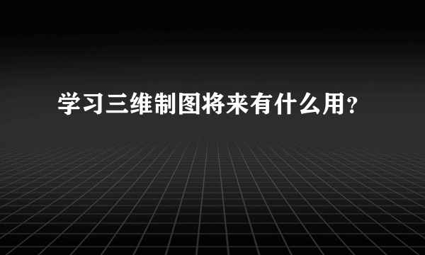 学习三维制图将来有什么用？