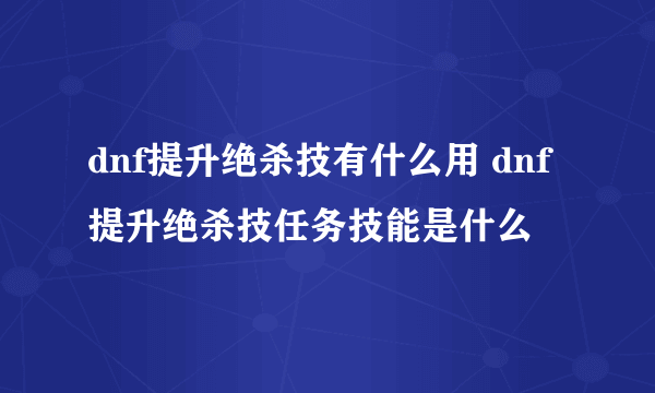 dnf提升绝杀技有什么用 dnf提升绝杀技任务技能是什么