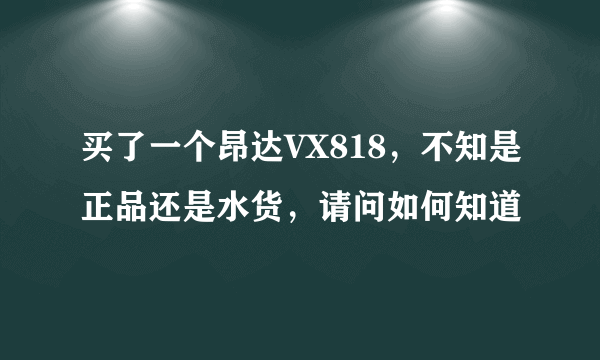 买了一个昂达VX818，不知是正品还是水货，请问如何知道