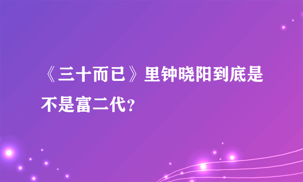 《三十而已》里钟晓阳到底是不是富二代？