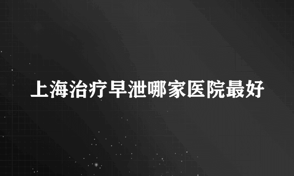 上海治疗早泄哪家医院最好