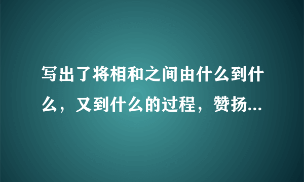 写出了将相和之间由什么到什么，又到什么的过程，赞扬了蔺相如什么什么什么，也赞扬了廉颇的什么什么