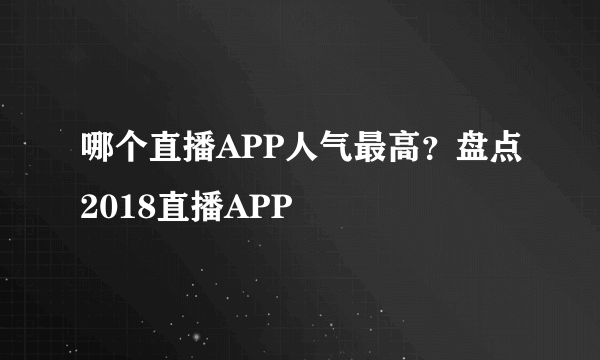 哪个直播APP人气最高？盘点2018直播APP