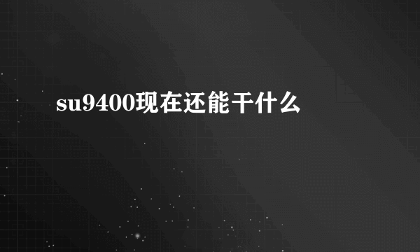 su9400现在还能干什么