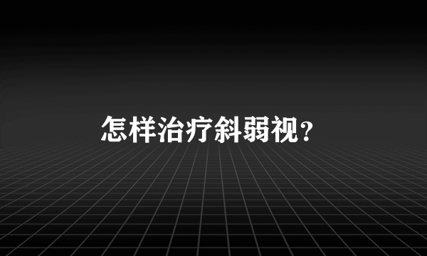 怎样治疗斜弱视？