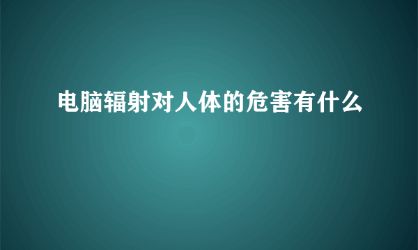 电脑辐射对人体的危害有什么