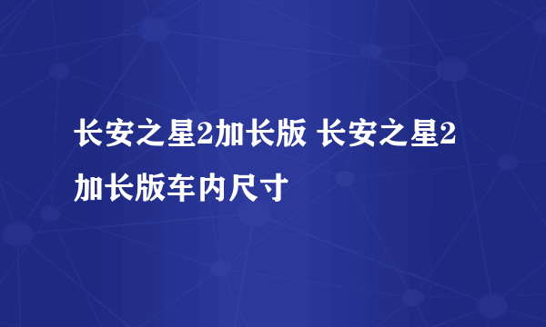 长安之星2加长版 长安之星2加长版车内尺寸