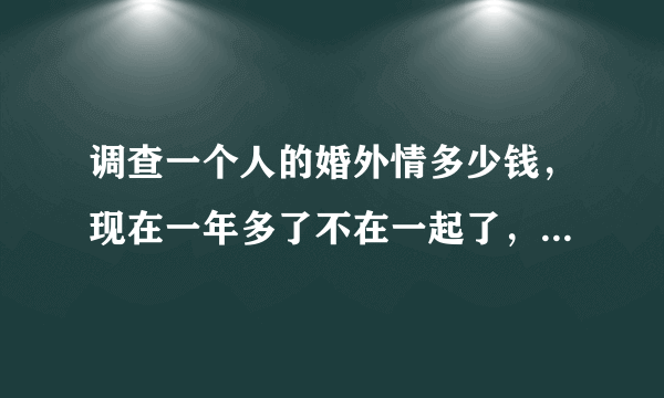 调查一个人的婚外情多少钱，现在一年多了不在一起了，她又不给我离，总说没时间，我们有一个女儿她重来没打过电话问一下，我觉得她是不是有人了，我该怎么办？谢谢！