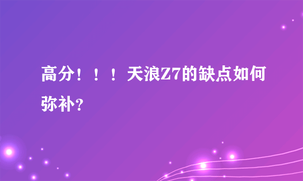 高分！！！天浪Z7的缺点如何弥补？