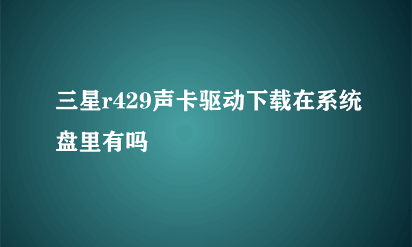 三星r429声卡驱动下载在系统盘里有吗