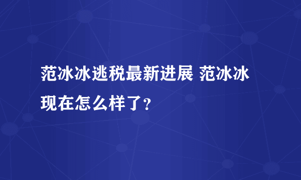 范冰冰逃税最新进展 范冰冰现在怎么样了？