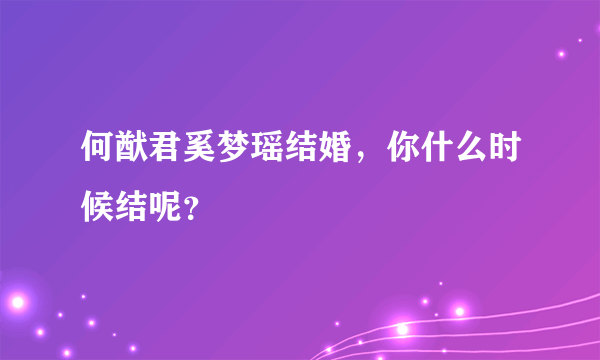 何猷君奚梦瑶结婚，你什么时候结呢？