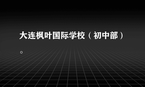 大连枫叶国际学校（初中部）。