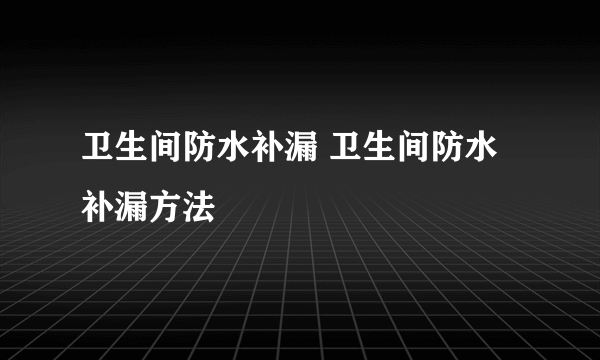 卫生间防水补漏 卫生间防水补漏方法