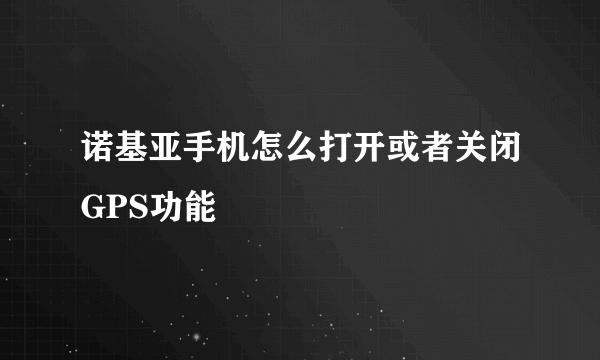 诺基亚手机怎么打开或者关闭GPS功能