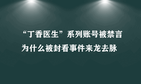 “丁香医生”系列账号被禁言 为什么被封看事件来龙去脉