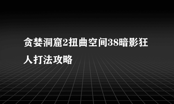 贪婪洞窟2扭曲空间38暗影狂人打法攻略