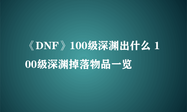 《DNF》100级深渊出什么 100级深渊掉落物品一览