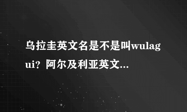 乌拉圭英文名是不是叫wulagui？阿尔及利亚英文名是不是叫aerjiliya？