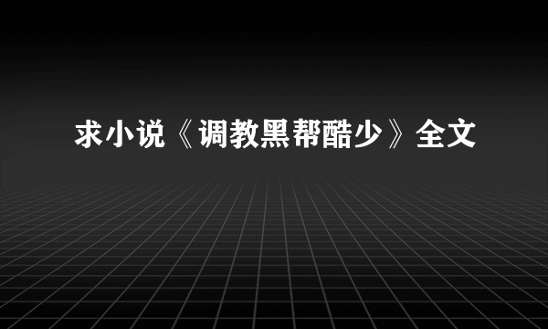 求小说《调教黑帮酷少》全文