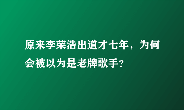 原来李荣浩出道才七年，为何会被以为是老牌歌手？