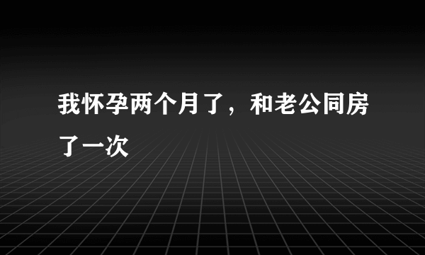 我怀孕两个月了，和老公同房了一次