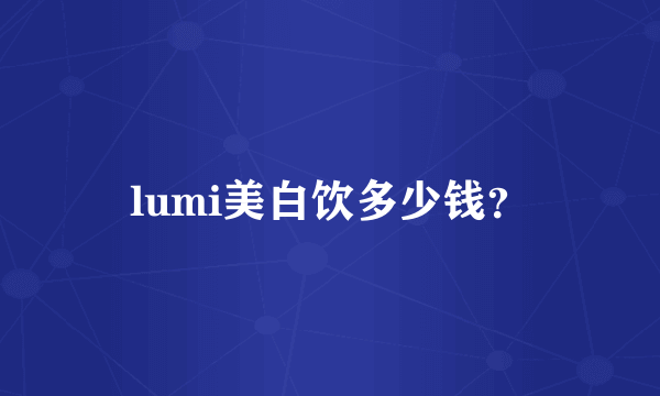 lumi美白饮多少钱？