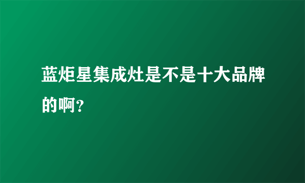 蓝炬星集成灶是不是十大品牌的啊？