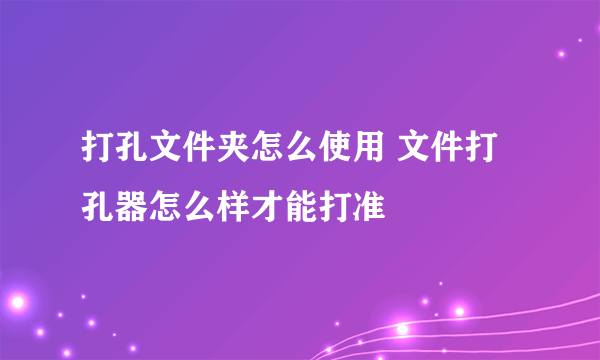 打孔文件夹怎么使用 文件打孔器怎么样才能打准