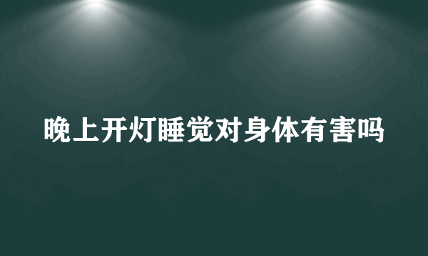 晚上开灯睡觉对身体有害吗