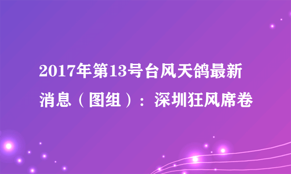 2017年第13号台风天鸽最新消息（图组）：深圳狂风席卷