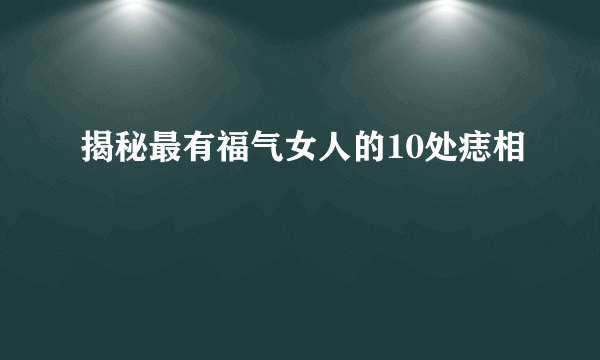 揭秘最有福气女人的10处痣相