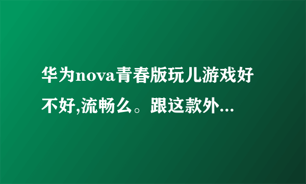 华为nova青春版玩儿游戏好不好,流畅么。跟这款外观一样好看的手机还