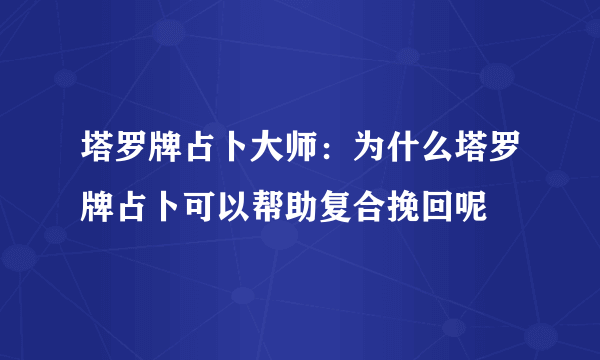 塔罗牌占卜大师：为什么塔罗牌占卜可以帮助复合挽回呢