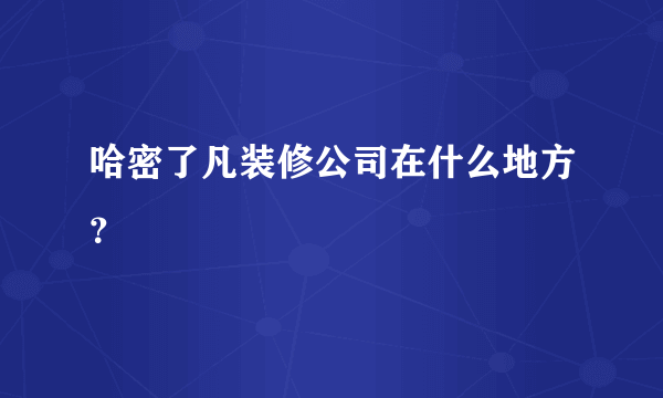 哈密了凡装修公司在什么地方？