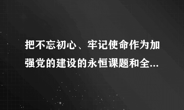 把不忘初心、牢记使命作为加强党的建设的永恒课题和全体党员、干部的终身课题常抓不懈