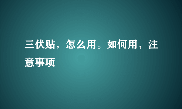 三伏贴，怎么用。如何用，注意事项