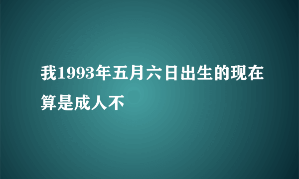 我1993年五月六日出生的现在算是成人不