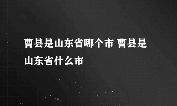 曹县是山东省哪个市 曹县是山东省什么市