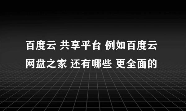 百度云 共享平台 例如百度云网盘之家 还有哪些 更全面的