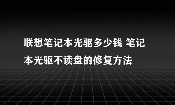 联想笔记本光驱多少钱 笔记本光驱不读盘的修复方法