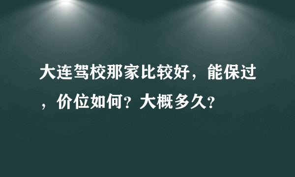 大连驾校那家比较好，能保过，价位如何？大概多久？