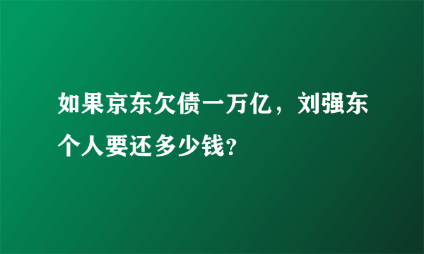 如果京东欠债一万亿，刘强东个人要还多少钱？